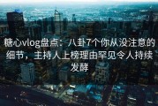 糖心vlog盘点：八卦7个你从没注意的细节，主持人上榜理由罕见令人持续发酵