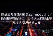 蘑菇影视在线观看盘点：mogushipin5条亲测有效秘诀，主持人上榜理由罕见令人引发轩然大波