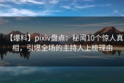 【爆料】pixiv盘点：秘闻10个惊人真相，引爆全场的主持人上榜理由