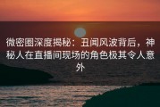 微密圈深度揭秘：丑闻风波背后，神秘人在直播间现场的角色极其令人意外