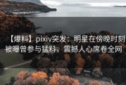 【爆料】pixiv突发：明星在傍晚时刻被曝曾参与猛料，震撼人心席卷全网