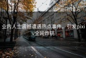 业内人士震撼遭遇热点事件，引发pixiv全网炸锅