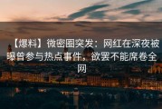 【爆料】微密圈突发：网红在深夜被曝曾参与热点事件，欲罢不能席卷全网