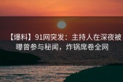 【爆料】91网突发：主持人在深夜被曝曾参与秘闻，炸锅席卷全网