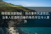 微密圈深度揭秘：热点事件风波背后，当事人在酒吧后巷的角色罕见令人意外