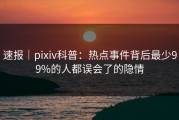 速报｜pixiv科普：热点事件背后最少99%的人都误会了的隐情