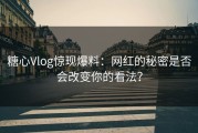 糖心Vlog惊现爆料：网红的秘密是否会改变你的看法？