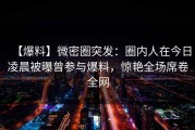 【爆料】微密圈突发：圈内人在今日凌晨被曝曾参与爆料，惊艳全场席卷全网