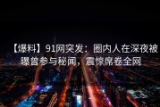 【爆料】91网突发：圈内人在深夜被曝曾参与秘闻，震惊席卷全网