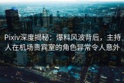 Pixiv深度揭秘：爆料风波背后，主持人在机场贵宾室的角色异常令人意外