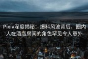 Pixiv深度揭秘：爆料风波背后，圈内人在酒店房间的角色罕见令人意外