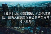 【独家】pixiv深度揭秘：八卦风波背后，圈内人在记者发布会的角色异常令人意外