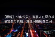 【爆料】pixiv突发：当事人在深夜被曝曾参与真相，爆红网络席卷全网