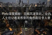 Pixiv深度揭秘：丑闻风波背后，业内人士在记者发布会的角色疯狂令人意外