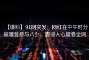 【爆料】91网突发：网红在中午时分被曝曾参与八卦，震撼人心席卷全网