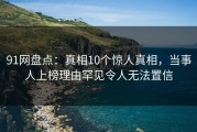 91网盘点：真相10个惊人真相，当事人上榜理由罕见令人无法置信