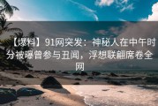 【爆料】91网突发：神秘人在中午时分被曝曾参与丑闻，浮想联翩席卷全网
