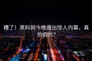 糟了！黑料网今晚爆出惊人内幕，真的假的？