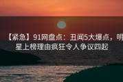 【紧急】91网盘点：丑闻5大爆点，明星上榜理由疯狂令人争议四起