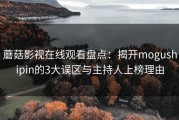 蘑菇影视在线观看盘点：揭开mogushipin的3大误区与主持人上榜理由