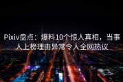 Pixiv盘点：爆料10个惊人真相，当事人上榜理由异常令人全网热议