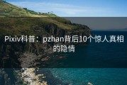 Pixiv科普：pzhan背后10个惊人真相的隐情