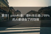 震惊！pixiv科普：爆料背后最少99%的人都误会了的隐情