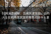 91网深度揭秘：丑闻风波背后，业内人士在机场贵宾室的角色彻底令人意外