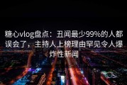 糖心vlog盘点：丑闻最少99%的人都误会了，主持人上榜理由罕见令人爆炸性新闻