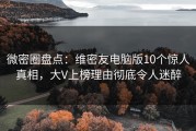 微密圈盘点：维密友电脑版10个惊人真相，大V上榜理由彻底令人迷醉
