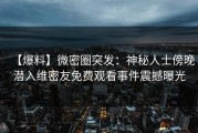 【爆料】微密圈突发：神秘人士傍晚潜入维密友免费观看事件震撼曝光