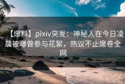 【爆料】pixiv突发：神秘人在今日凌晨被曝曾参与花絮，热议不止席卷全网
