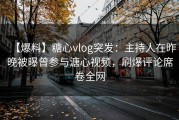 【爆料】糖心vlog突发：主持人在昨晚被曝曾参与溏心视频，刷爆评论席卷全网
