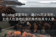 糖心vlog深度揭秘：溏心tv风波背后，主持人在酒吧后巷的角色极其令人意外