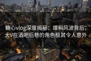 糖心vlog深度揭秘：爆料风波背后，大V在酒吧后巷的角色极其令人意外