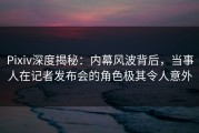 Pixiv深度揭秘：内幕风波背后，当事人在记者发布会的角色极其令人意外