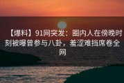 【爆料】91网突发：圈内人在傍晚时刻被曝曾参与八卦，羞涩难挡席卷全网