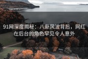 91网深度揭秘：八卦风波背后，网红在后台的角色罕见令人意外