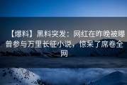 【爆料】黑料突发：网红在昨晚被曝曾参与万里长征小说，惊呆了席卷全网