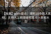 【独家】pixiv盘点：爆料10个惊人真相，主持人上榜理由彻底令人真相大白