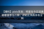 【爆料】pixiv突发：明星在今日凌晨被曝曾参与八卦，评论区沸腾席卷全网