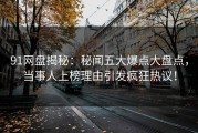 91网盘揭秘：秘闻五大爆点大盘点，当事人上榜理由引发疯狂热议！
