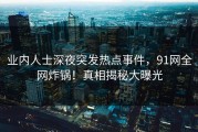业内人士深夜突发热点事件，91网全网炸锅！真相揭秘大曝光