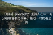 【爆料】pixiv突发：主持人在中午时分被曝曾参与内幕，轰动一时席卷全网