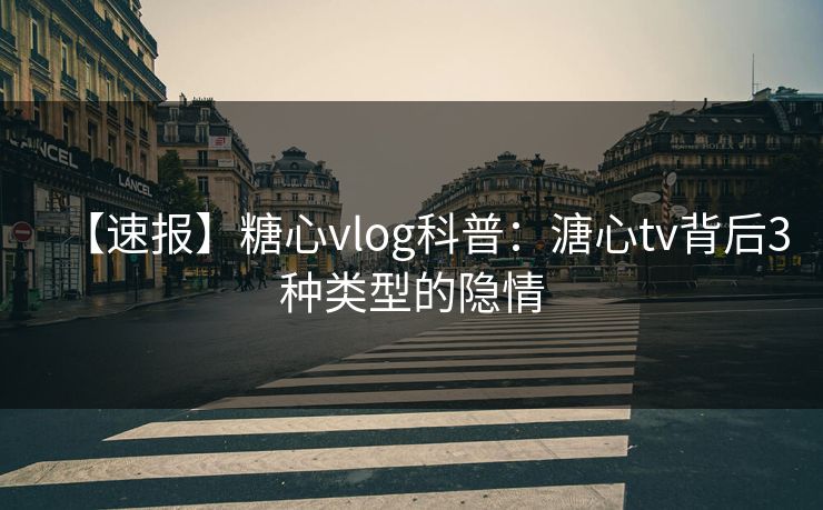 【速报】糖心vlog科普：溏心tv背后3种类型的隐情