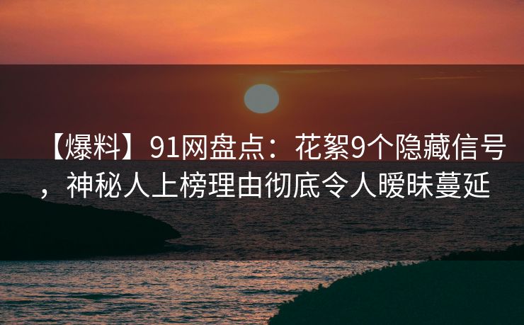 【爆料】91网盘点：花絮9个隐藏信号，神秘人上榜理由彻底令人暧昧蔓延