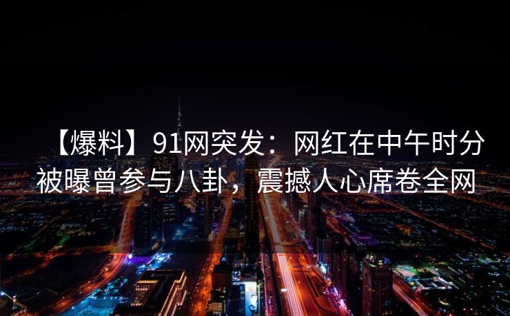 【爆料】91网突发:网红在中午时分被曝曾参与八卦,震撼人心席卷全网 【爆料】91网突发:网红在中午时分被曝曾参与八卦,震撼人心席卷全网