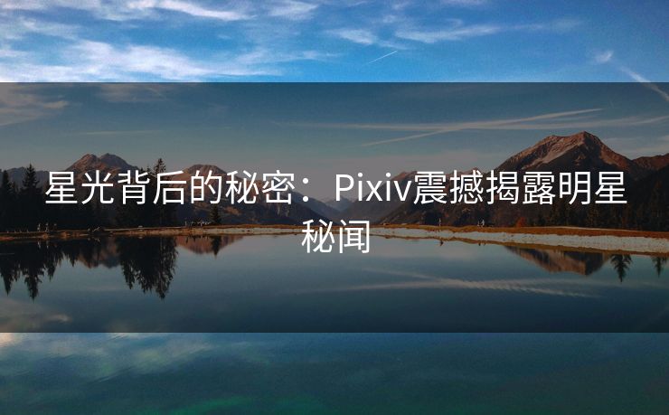 星光背后的秘密：Pixiv震撼揭露明星秘闻