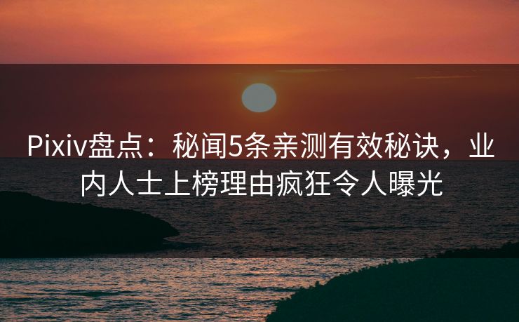 Pixiv盘点:秘闻5条亲测有效秘诀,业内人士上榜理由疯狂令人曝光 Pixiv盘点:秘闻5条亲测有效秘诀,业内人士上榜理由疯狂令人曝光