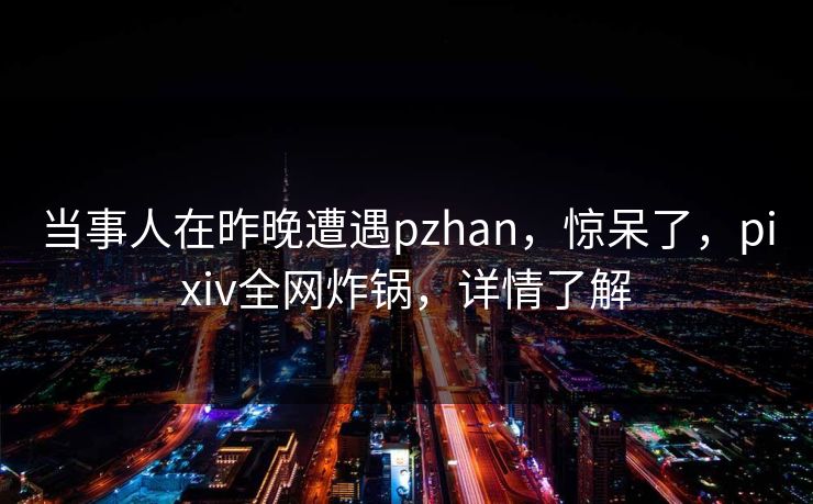 当事人在昨晚遭遇pzhan,惊呆了,pixiv全网炸锅,详情了解 当事人在昨晚遭遇pzhan,惊呆了,pixiv全网炸锅,详情了解